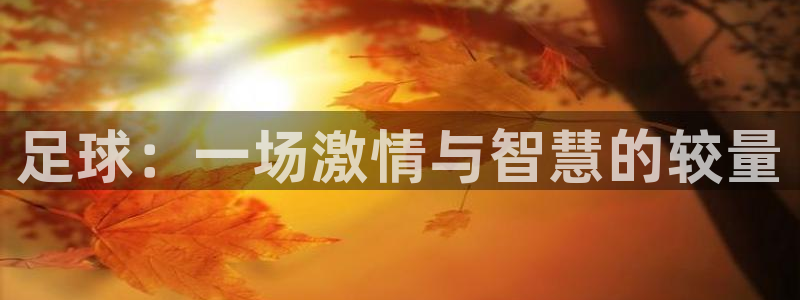 利记官网下载平台是正规平台吗知乎：足球：一场激情与智