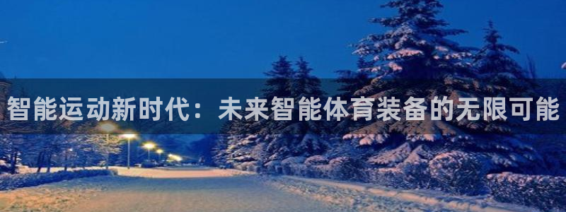 利记官网下载平台假的吗是真的吗吗：智能运动新时代：未来智能体