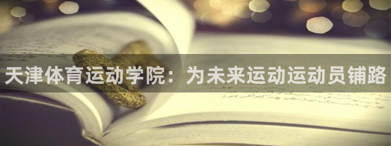 利记官网下载平台是正规平台吗：天津体育运动学院：为未来运动运