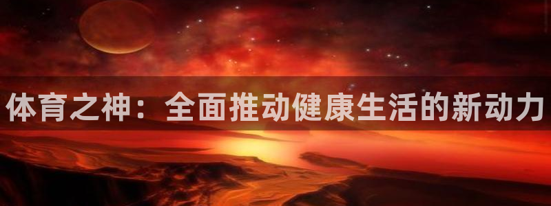 利记官方正版app集团官网首页网址：体育之神：全面推动健康生