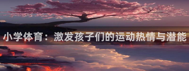 注册利记官方正版app：小学体育：激发孩子们的运动热情与潜能