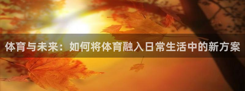利记官方正版app代理：体育与未来：如何将体育融入日