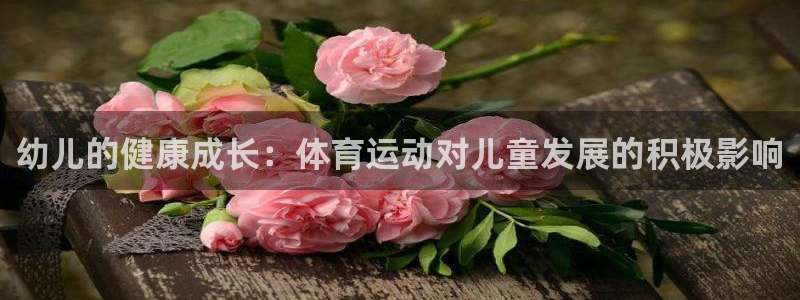 利记官网下载联系电话：幼儿的健康成长：体育运动对儿童发展的积