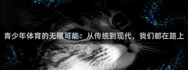 利记官网下载招商电话地址：青少年体育的无限可能：从传统到现代