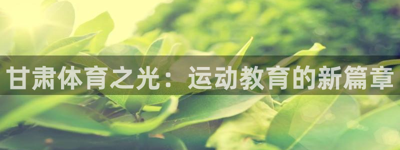 利记官网下载开户：甘肃体育之光：运动教育的新篇章