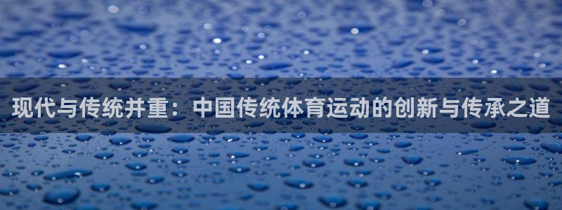 利记官网下载官方客服电话：现代与传统并重：中国传统体育运动的