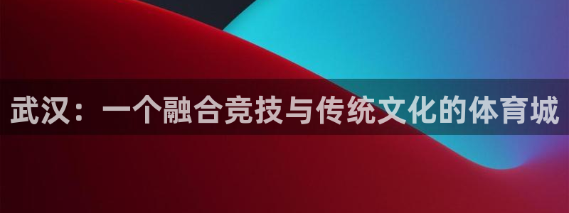 利记官网下载招商电话号码是多少号：武汉：一个融合竞技与传统文
