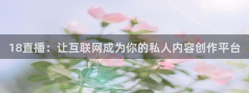 松鼠体育在线直播下载：18直播：让互联网成为你的私人内容创作平台