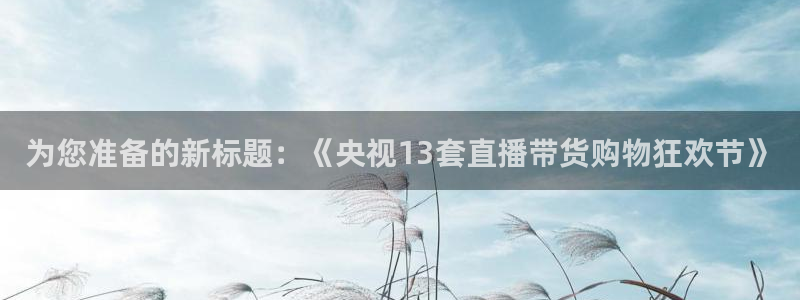 下载松鼠电视直播：为您准备的新标题：《央视13套直播带货购物狂欢节》