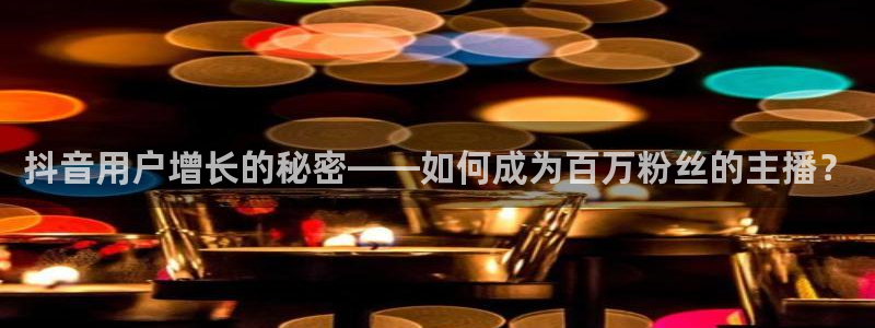 松鼠体育在线直播下载：抖音用户增长的秘密——如何成为百万粉丝的主播？